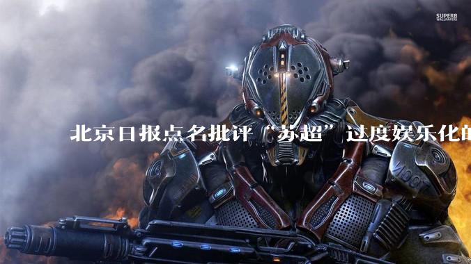 北京日报点名批评“苏超”过度娱乐化的动机是什么？